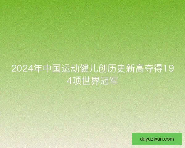 2024年中国运动健儿创历史新高夺得194项世界冠军