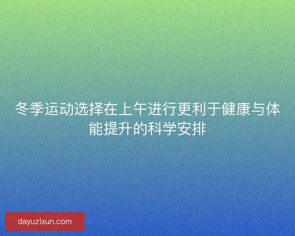 冬季运动选择在上午进行更利于健康与体能提升的科学安排
