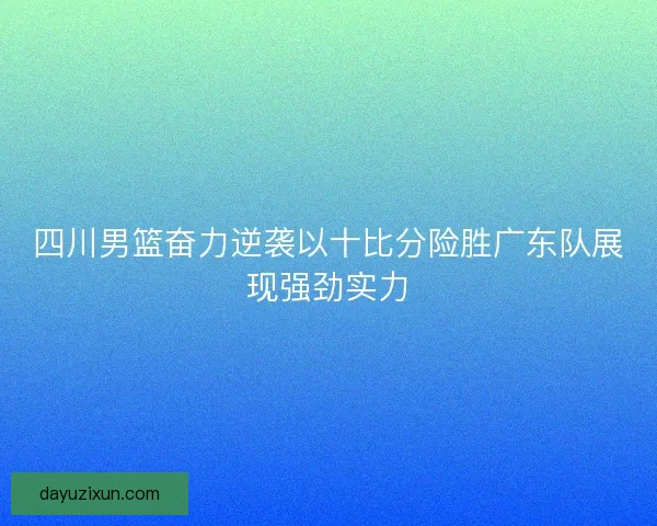 四川男篮奋力逆袭以十比分险胜广东队展现强劲实力