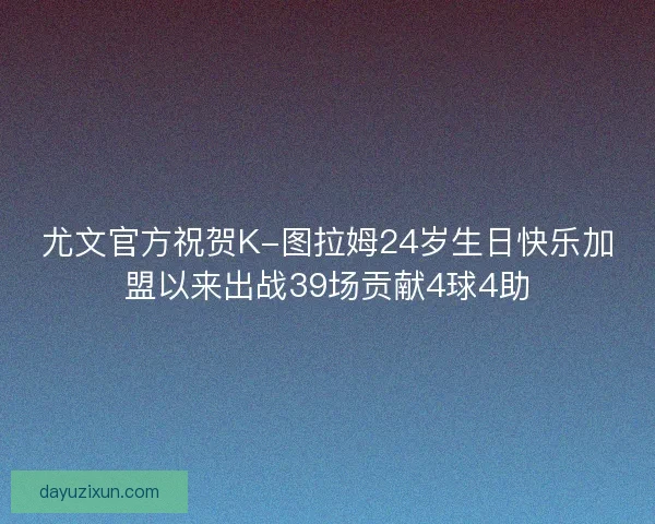 尤文官方祝贺K-图拉姆24岁生日快乐加盟以来出战39场贡献4球4助